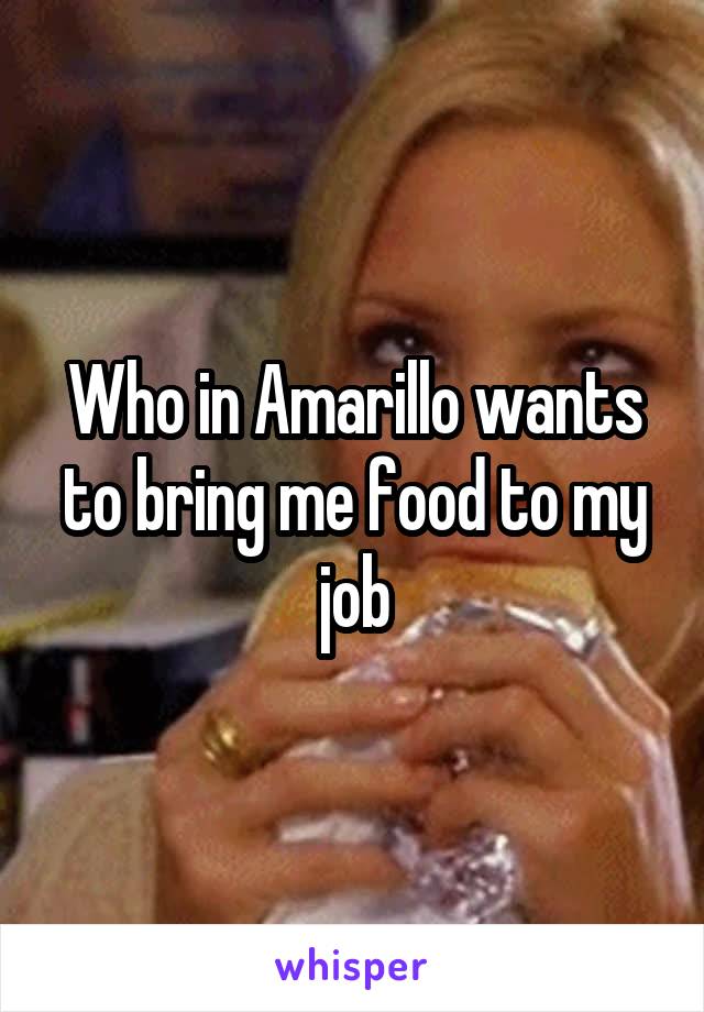 Who in Amarillo wants to bring me food to my job