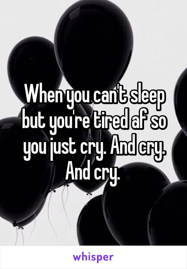 When you can't sleep but you're tired af so you just cry. And cry. And cry. 