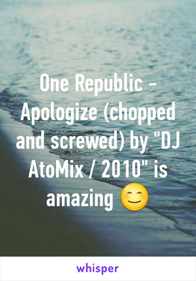 One Republic - Apologize (chopped and screwed) by "DJ AtoMix / 2010" is amazing 😊