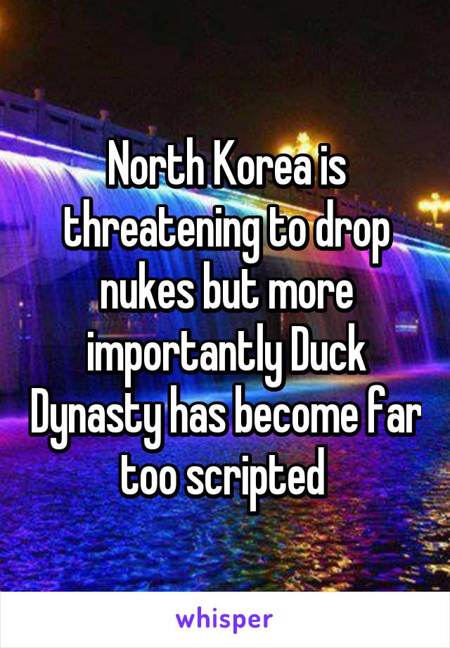 North Korea is threatening to drop nukes but more importantly Duck Dynasty has become far too scripted 