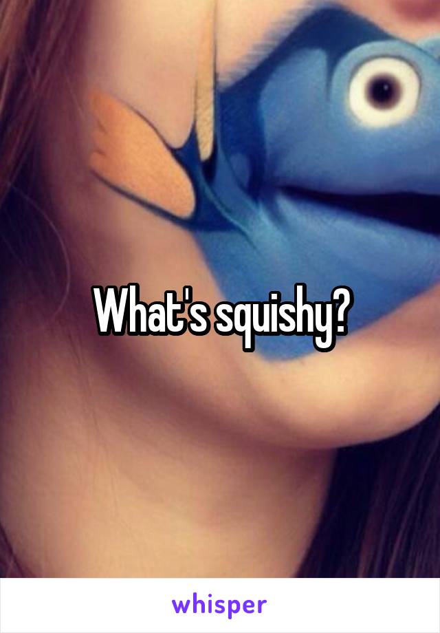 What's squishy?