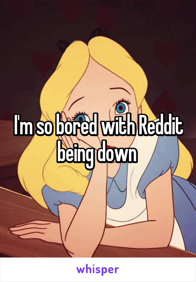 I'm so bored with Reddit being down 