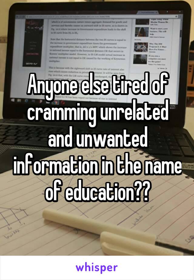 Anyone else tired of cramming unrelated and unwanted information in the name of education??