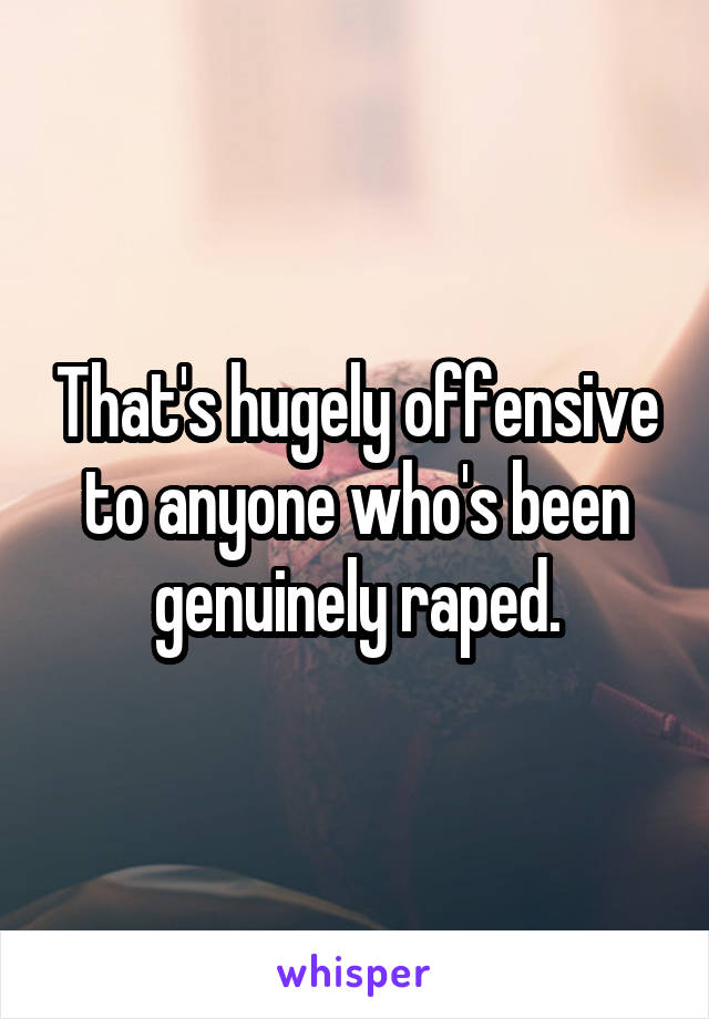 That's hugely offensive to anyone who's been genuinely raped.