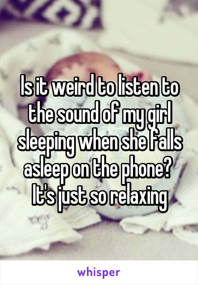 Is it weird to listen to the sound of my girl sleeping when she falls asleep on the phone? 
It's just so relaxing