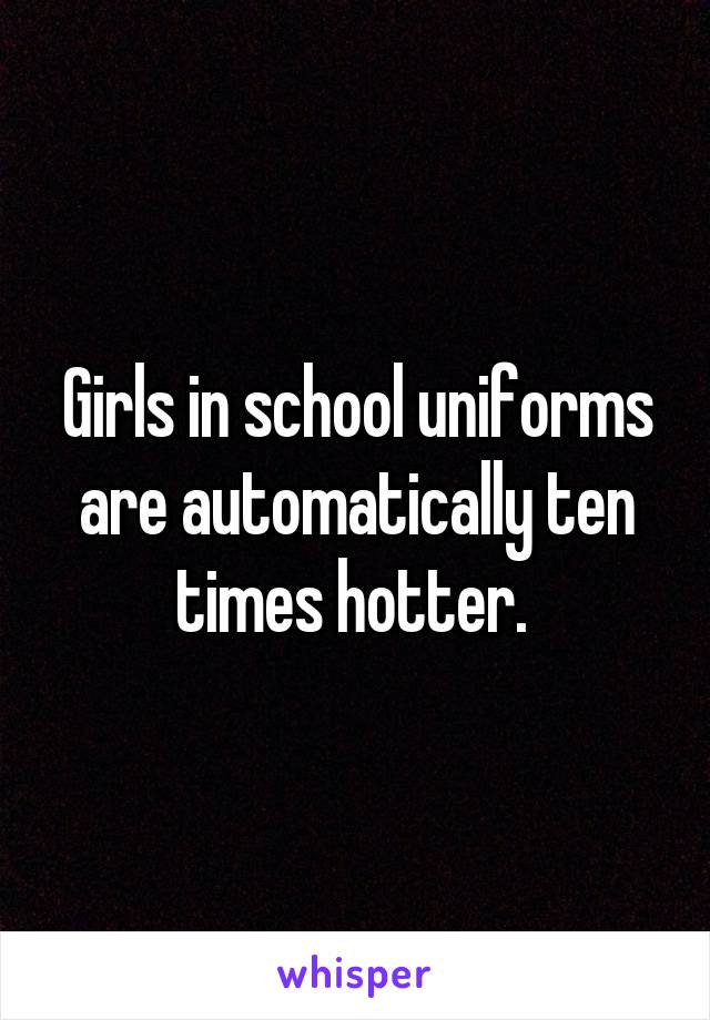 Girls in school uniforms are automatically ten times hotter. 