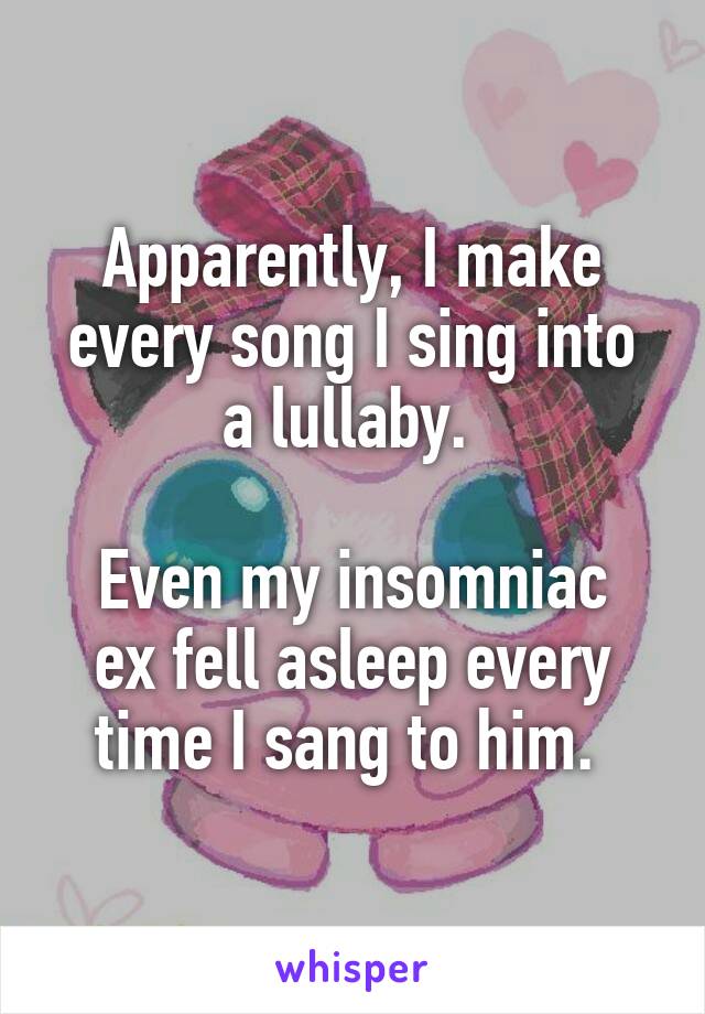 Apparently, I make every song I sing into a lullaby. 

Even my insomniac ex fell asleep every time I sang to him. 