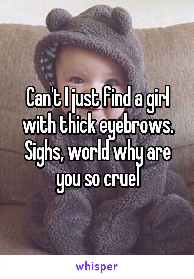 Can't I just find a girl with thick eyebrows. Sighs, world why are you so cruel