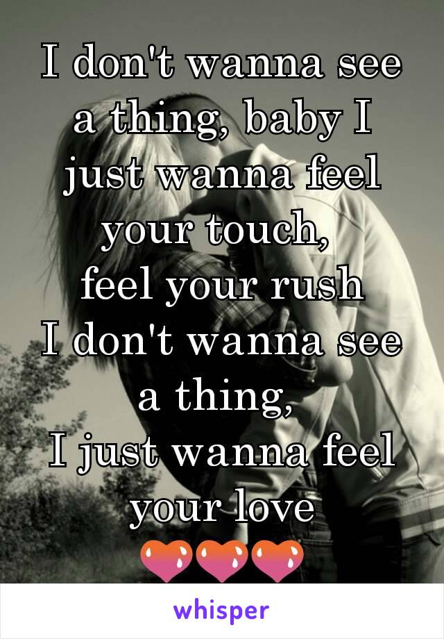 I don't wanna see a thing, baby I just wanna feel your touch, 
feel your rush
I don't wanna see a thing, 
I just wanna feel your love
💚💚💚