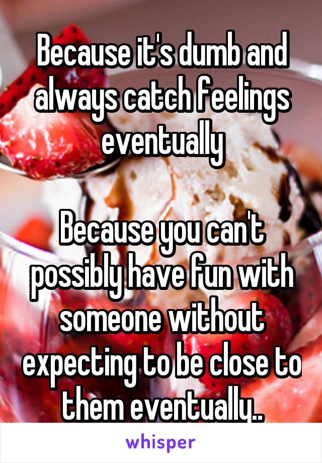 Because it's dumb and always catch feelings eventually

Because you can't possibly have fun with someone without expecting to be close to them eventually..