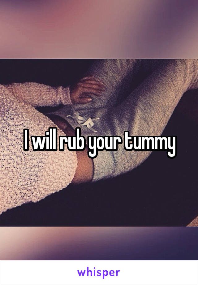 I will rub your tummy