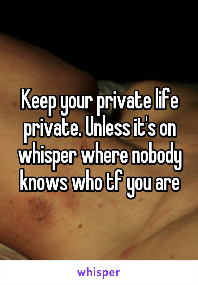 Keep your private life private. Unless it's on whisper where nobody knows who tf you are