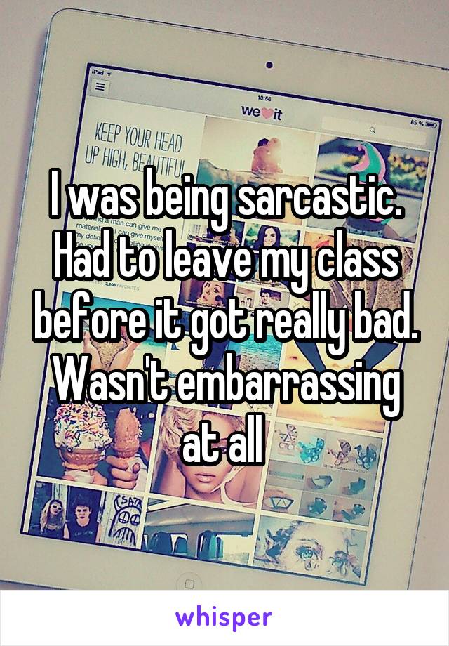 I was being sarcastic. Had to leave my class before it got really bad. Wasn't embarrassing at all 