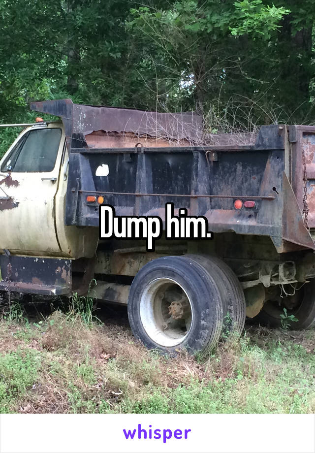 Dump him. 