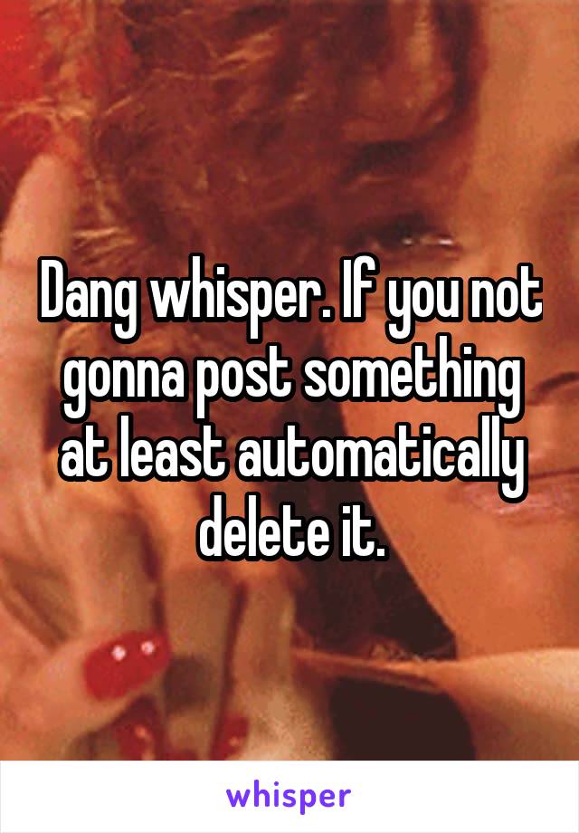 Dang whisper. If you not gonna post something at least automatically delete it.