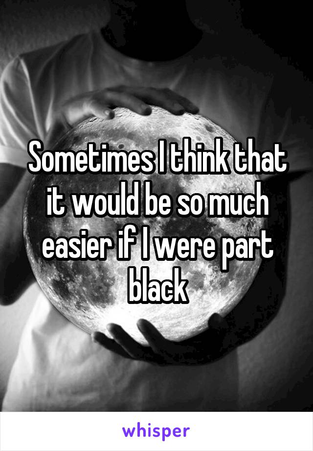 Sometimes I think that it would be so much easier if I were part black