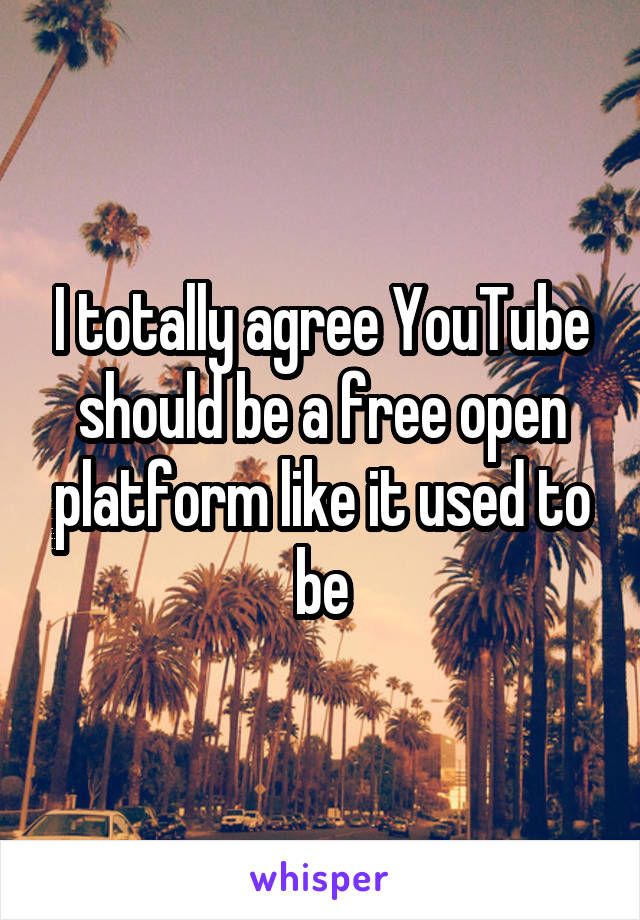 I totally agree YouTube should be a free open platform like it used to be