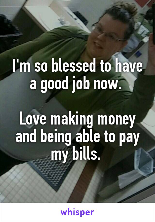 I'm so blessed to have a good job now. 

Love making money and being able to pay my bills. 