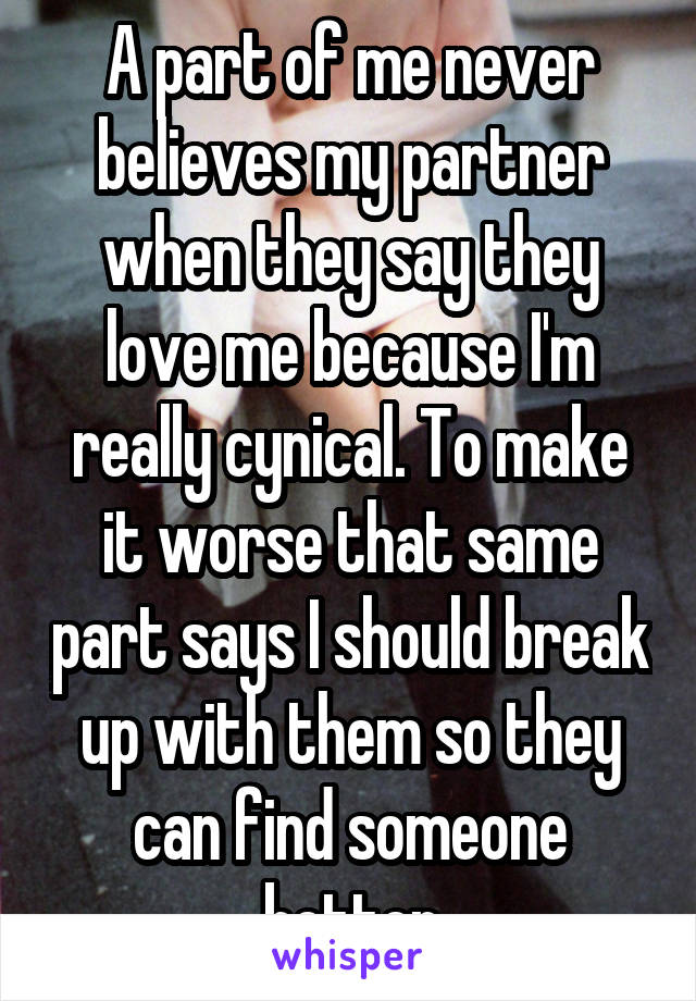 A part of me never believes my partner when they say they love me because I'm really cynical. To make it worse that same part says I should break up with them so they can find someone better