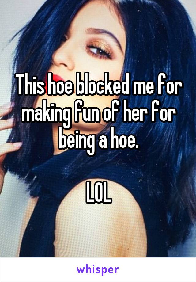 This hoe blocked me for making fun of her for being a hoe.

LOL