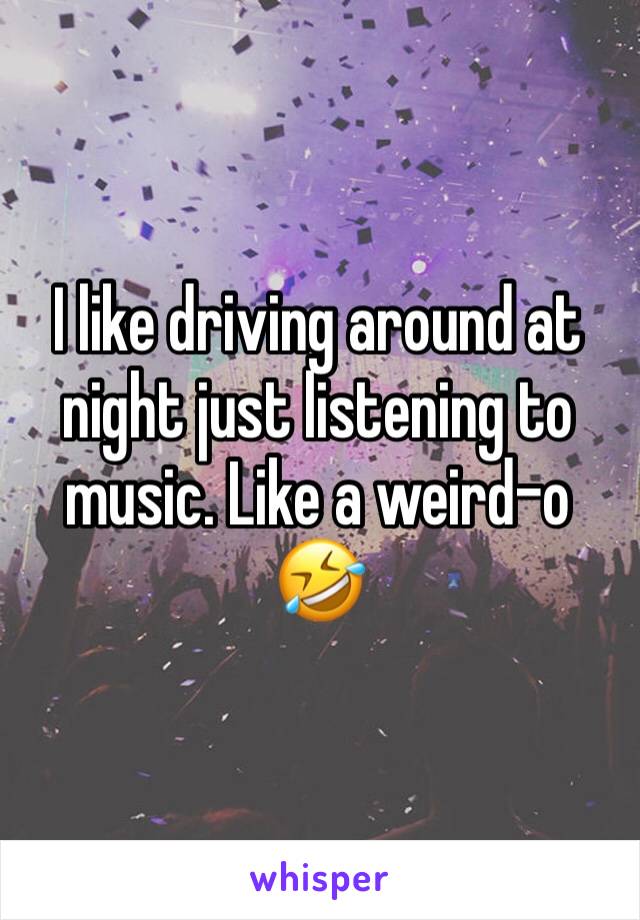 I like driving around at night just listening to music. Like a weird-o 🤣