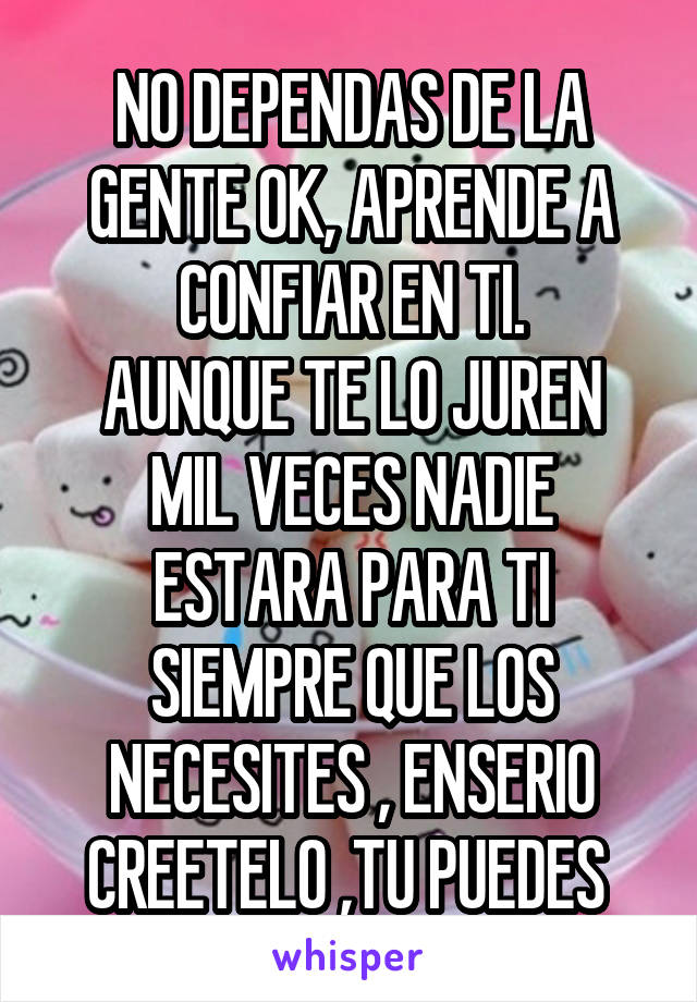 NO DEPENDAS DE LA GENTE OK, APRENDE A CONFIAR EN TI.
AUNQUE TE LO JUREN MIL VECES NADIE ESTARA PARA TI SIEMPRE QUE LOS NECESITES , ENSERIO CREETELO ,TU PUEDES 