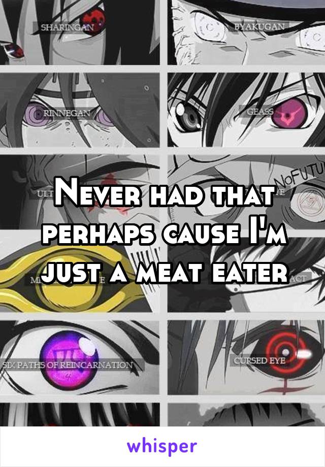 Never had that perhaps cause I'm just a meat eater