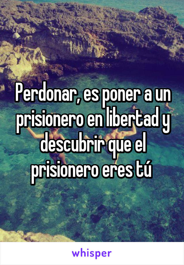 Perdonar, es poner a un prisionero en libertad y descubrir que el prisionero eres tú 