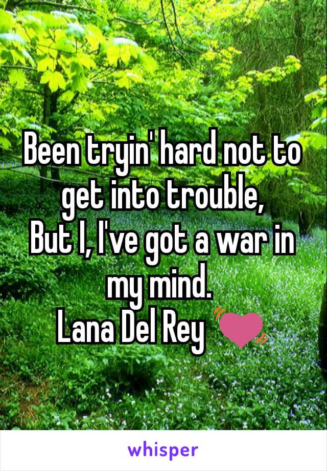 Been tryin' hard not to get into trouble,
But I, I've got a war in my mind. 
Lana Del Rey 💓