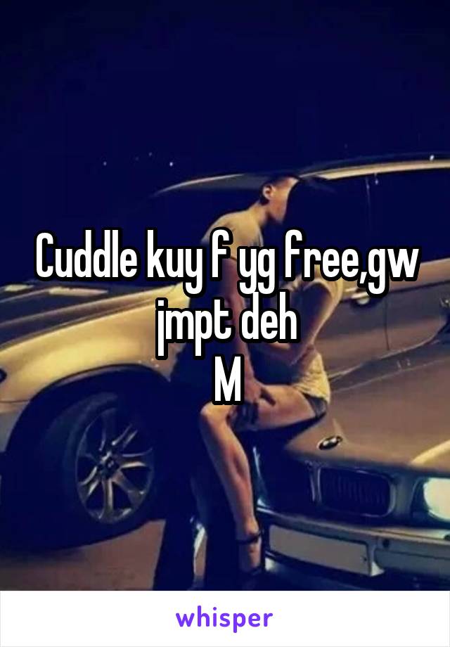 Cuddle kuy f yg free,gw jmpt deh
M