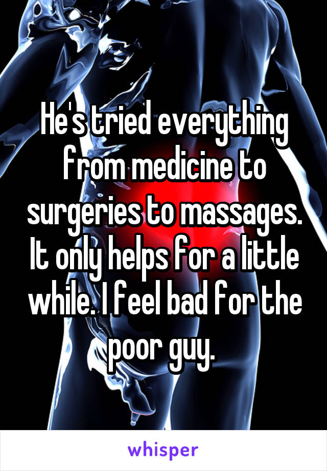 He's tried everything from medicine to surgeries to massages. It only helps for a little while. I feel bad for the poor guy. 