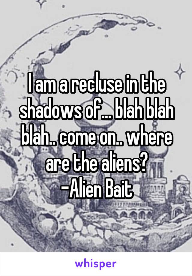 I am a recluse in the shadows of... blah blah blah.. come on.. where are the aliens?
-Alien Bait