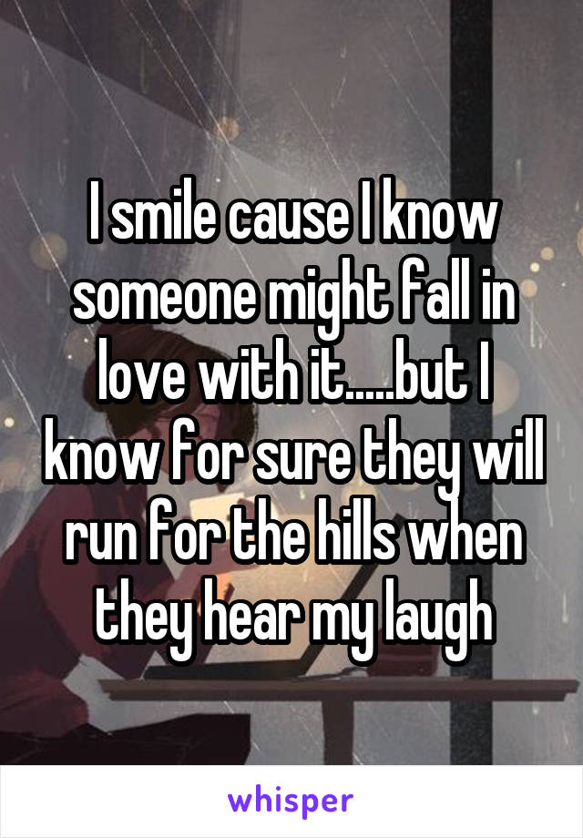 I smile cause I know someone might fall in love with it.....but I know for sure they will run for the hills when they hear my laugh