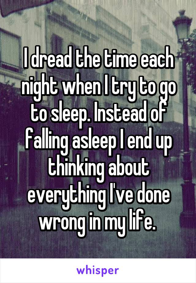 I dread the time each night when I try to go to sleep. Instead of falling asleep I end up thinking about everything I've done wrong in my life. 