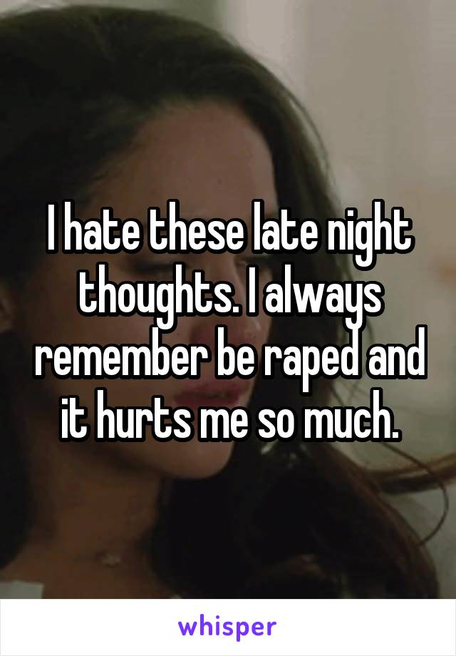 I hate these late night thoughts. I always remember be raped and it hurts me so much.