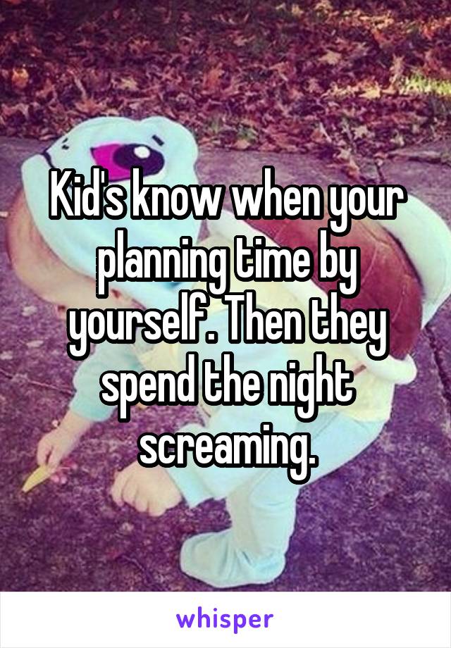 Kid's know when your planning time by yourself. Then they spend the night screaming.