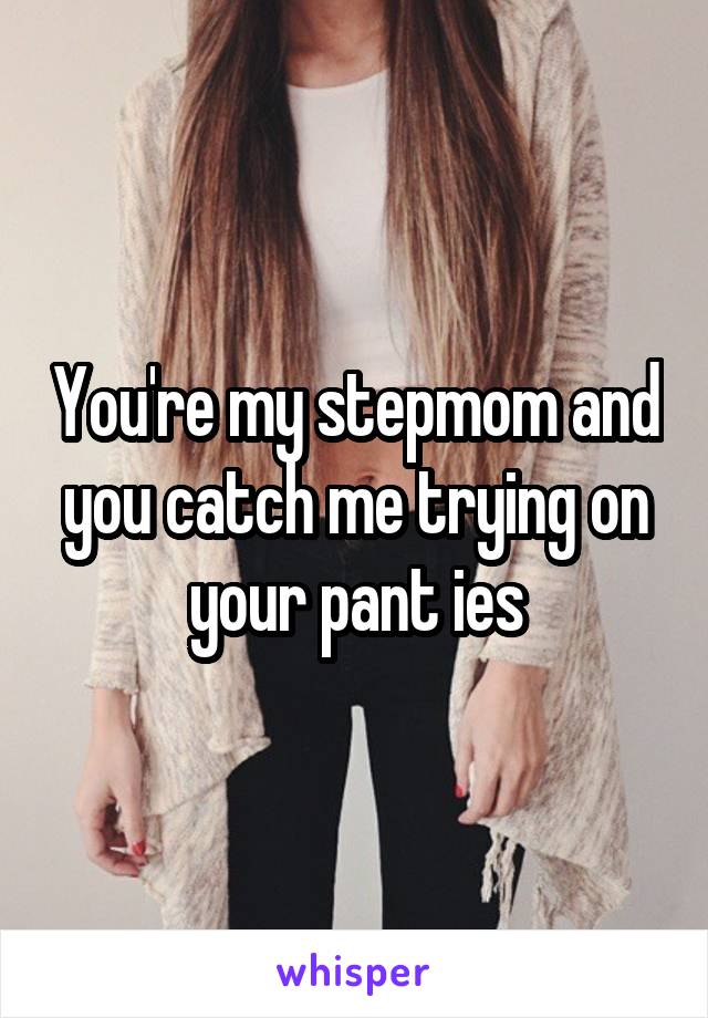 You're my stepmom and you catch me trying on your pant ies