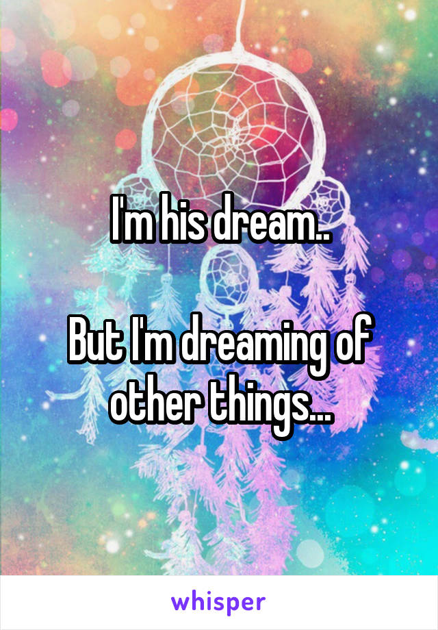 I'm his dream..

But I'm dreaming of other things...