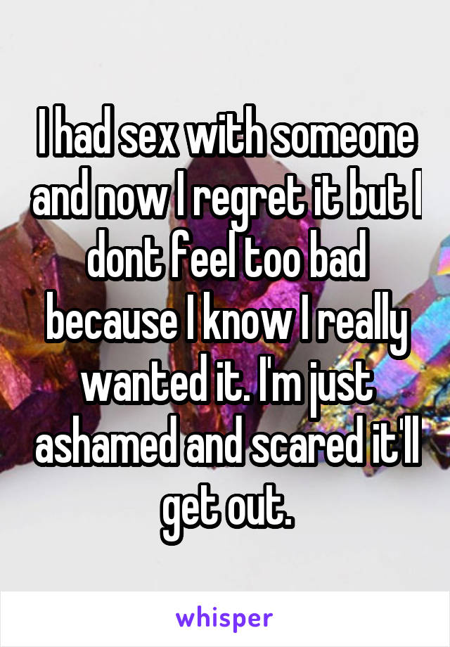 I had sex with someone and now I regret it but I dont feel too bad because I know I really wanted it. I'm just ashamed and scared it'll get out.