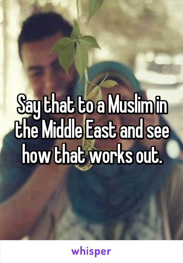 Say that to a Muslim in the Middle East and see how that works out.