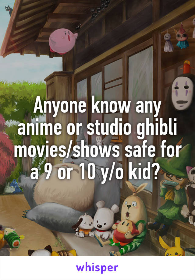 Anyone know any anime or studio ghibli movies/shows safe for a 9 or 10 y/o kid? 