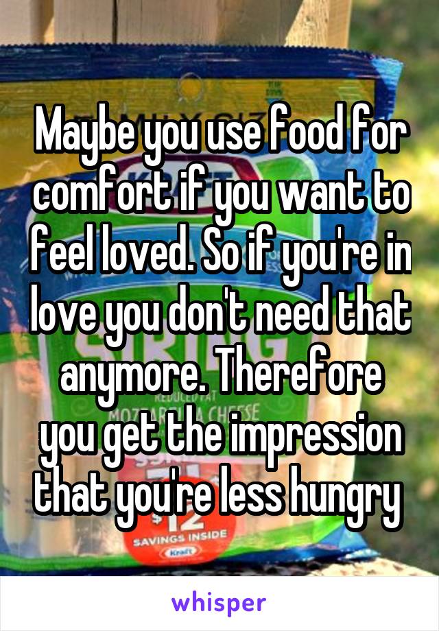 Maybe you use food for comfort if you want to feel loved. So if you're in love you don't need that anymore. Therefore you get the impression that you're less hungry 