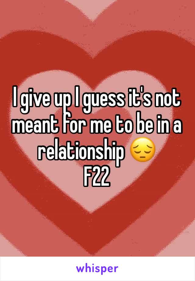 I give up I guess it's not meant for me to be in a relationship 😔
F22