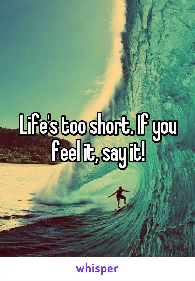 Life's too short. If you feel it, say it!