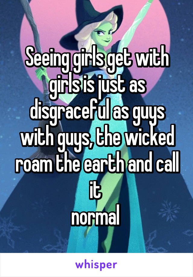 Seeing girls get with girls is just as disgraceful as guys with guys, the wicked roam the earth and call it 
normal 