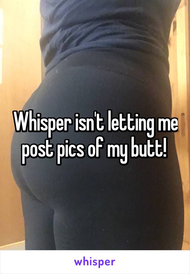 Whisper isn't letting me post pics of my butt! 