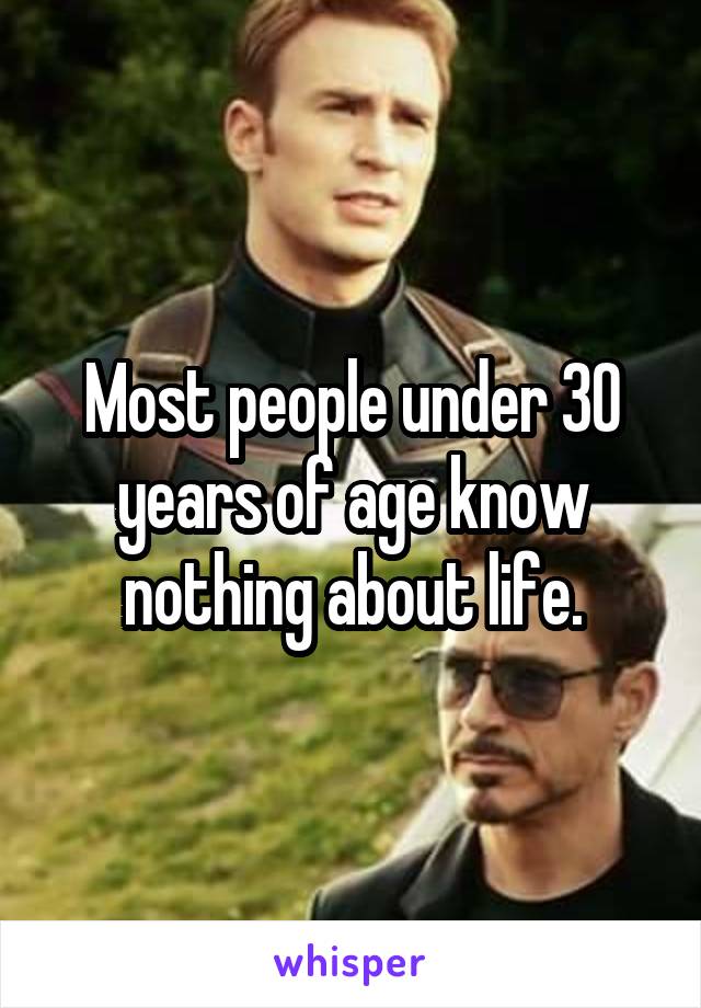 Most people under 30 years of age know nothing about life.