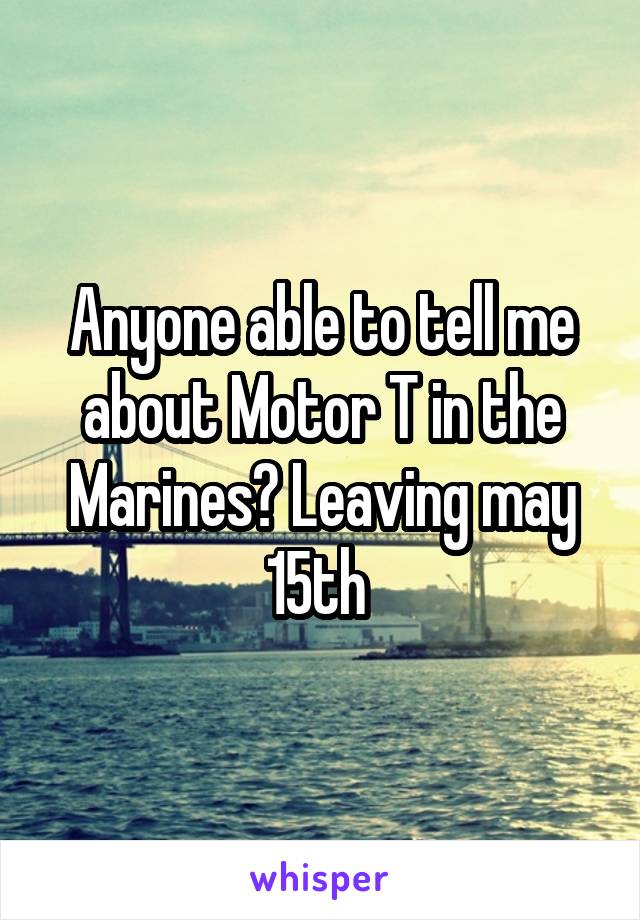 Anyone able to tell me about Motor T in the Marines? Leaving may 15th 