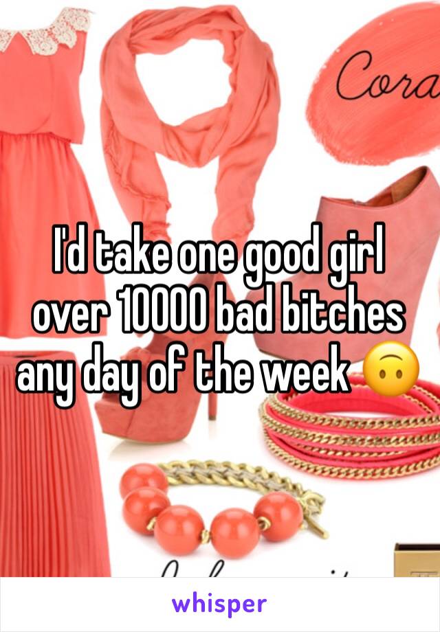 I'd take one good girl over 10000 bad bitches any day of the week 🙃