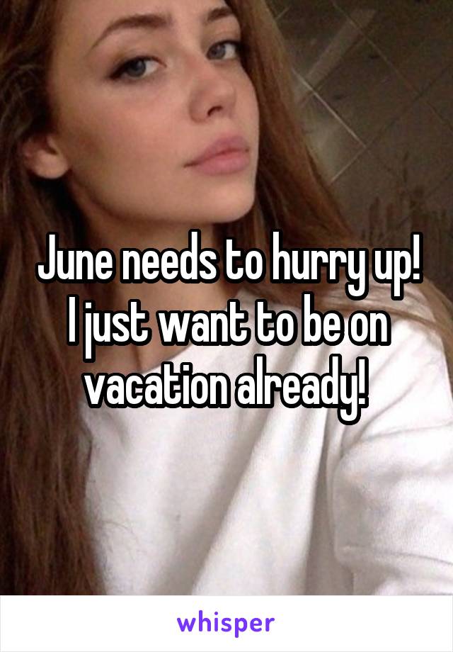 June needs to hurry up! I just want to be on vacation already! 